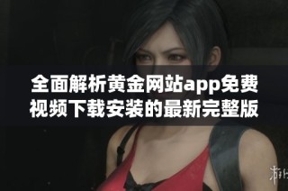 全面解析黄金网站app免费视频下载安装的最新完整版本及使用指南