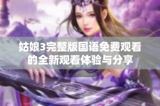姑娘3完整版国语免费观看的全新观看体验与分享