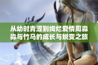 从幼时青涩到绚烂爱情周淼淼与竹马的成长与蜕变之旅