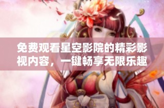 免费观看星空影院的精彩影视内容，一键畅享无限乐趣尽在掌握