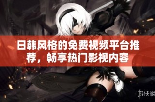 日韩风格的免费视频平台推荐，畅享热门影视内容