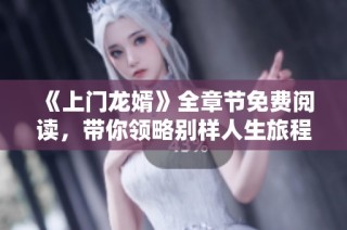 《上门龙婿》全章节免费阅读，带你领略别样人生旅程