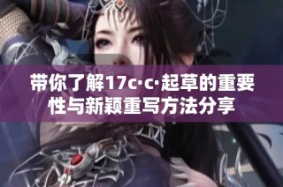 带你了解17c·c·起草的重要性与新颖重写方法分享