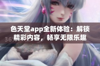 色天堂app全新体验：解锁精彩内容，畅享无限乐趣