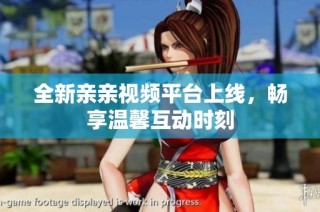 全新亲亲视频平台上线，畅享温馨互动时刻