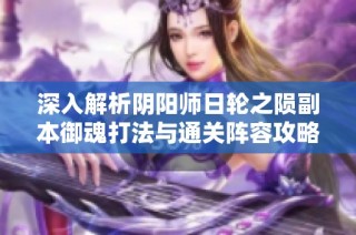 深入解析阴阳师日轮之陨副本御魂打法与通关阵容攻略
