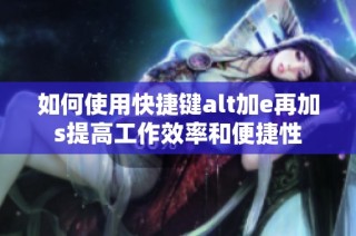如何使用快捷键alt加e再加s提高工作效率和便捷性
