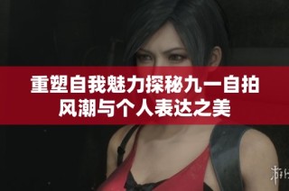 重塑自我魅力探秘九一自拍风潮与个人表达之美