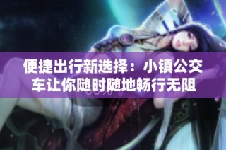 便捷出行新选择：小镇公交车让你随时随地畅行无阻