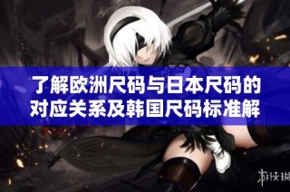 了解欧洲尺码与日本尺码的对应关系及韩国尺码标准解析