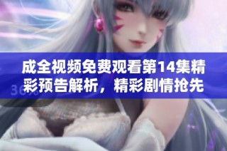 成全视频免费观看第14集精彩预告解析，精彩剧情抢先看！