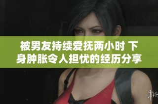被男友持续爱抚两小时 下身肿胀令人担忧的经历分享