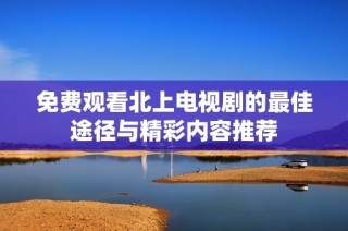 免费观看北上电视剧的最佳途径与精彩内容推荐