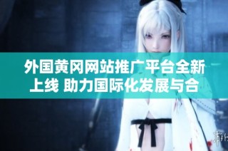 外国黄冈网站推广平台全新上线 助力国际化发展与合作