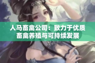 人马畜禽公司：致力于优质畜禽养殖与可持续发展
