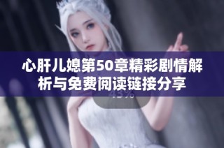 心肝儿媳第50章精彩剧情解析与免费阅读链接分享