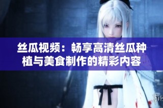 丝瓜视频：畅享高清丝瓜种植与美食制作的精彩内容