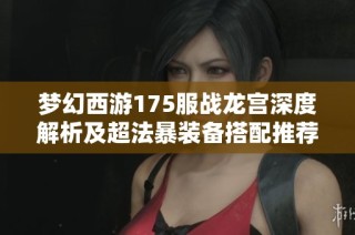 梦幻西游175服战龙宫深度解析及超法暴装备搭配推荐