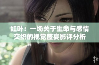 红叶：一场关于生命与感情交织的视觉盛宴影评分析