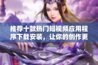 推荐十款热门短视频应用程序下载安装，让你的创作更加便捷有趣