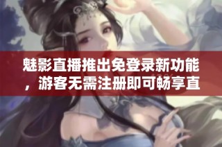 魅影直播推出免登录新功能，游客无需注册即可畅享直播体验