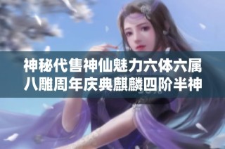 神秘代售神仙魅力六体六属八雕周年庆典麒麟四阶半神传奇