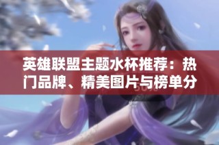 英雄联盟主题水杯推荐：热门品牌、精美图片与榜单分析