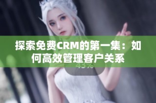 探索免费CRM的第一集：如何高效管理客户关系