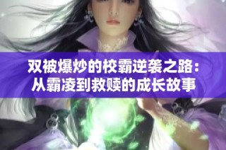双被爆炒的校霸逆袭之路：从霸凌到救赎的成长故事