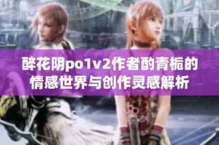 醉花阴po1v2作者酌青栀的情感世界与创作灵感解析