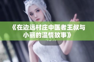 《在边远村庄中医者王叔与小丽的温情故事》