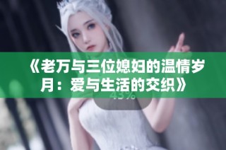 《老万与三位媳妇的温情岁月：爱与生活的交织》
