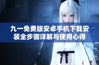 九一免费版安卓手机下载安装全步骤详解与使用心得