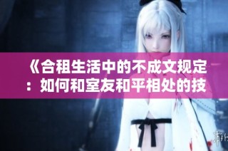 《合租生活中的不成文规定：如何和室友和平相处的技巧与建议》