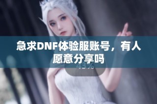 急求DNF体验服账号，有人愿意分享吗