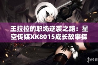 王拉拉的职场逆袭之路：星空传媒XK8015成长故事探索