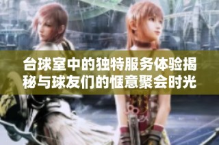 台球室中的独特服务体验揭秘与球友们的惬意聚会时光