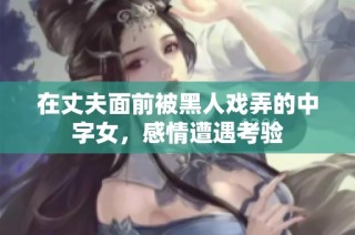在丈夫面前被黑人戏弄的中字女，感情遭遇考验