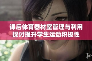 课后体育器材室管理与利用探讨提升学生运动积极性