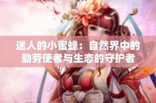 迷人的小蜜蜂：自然界中的勤劳使者与生态的守护者