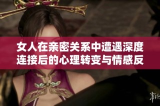 女人在亲密关系中遭遇深度连接后的心理转变与情感反思