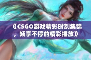 《CSGO游戏精彩时刻集锦，畅享不停的精彩播放》