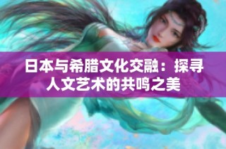 日本与希腊文化交融：探寻人文艺术的共鸣之美