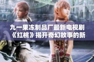 九一果冻制品厂最新电视剧《红桃》揭开奇幻故事的新篇章