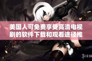 美国人可免费享受高清电视剧的软件下载和观看途径推荐