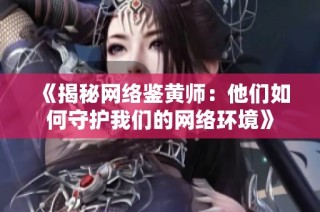 《揭秘网络鉴黄师：他们如何守护我们的网络环境》