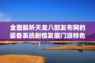 全面解析天龙八部发布网的装备系统剧情发展门派特色与技能使用指南