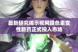 最新研究揭示视网膜色素变性新药正式投入市场