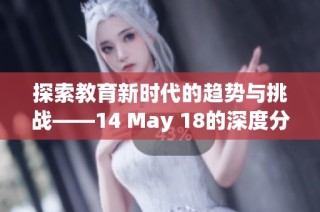 探索教育新时代的趋势与挑战——14 May 18的深度分析