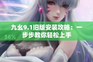 九幺9.1旧版安装攻略：一步步教你轻松上手
